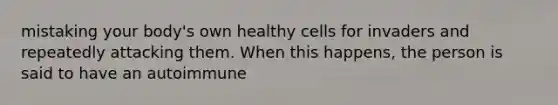 mistaking your body's own healthy cells for invaders and repeatedly attacking them. When this happens, the person is said to have an autoimmune