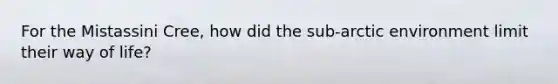For the Mistassini Cree, how did the sub-arctic environment limit their way of life?