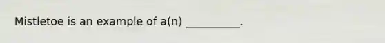 Mistletoe is an example of a(n) __________.