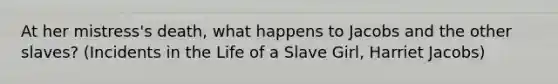 At her mistress's death, what happens to Jacobs and the other slaves? (Incidents in the Life of a Slave Girl, Harriet Jacobs)