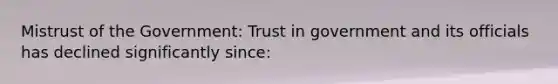 Mistrust of the Government: Trust in government and its officials has declined significantly since: