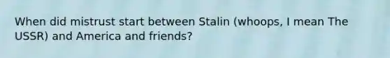 When did mistrust start between Stalin (whoops, I mean The USSR) and America and friends?