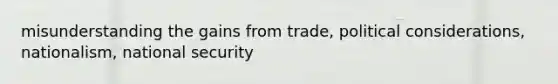 misunderstanding the gains from trade, political considerations, nationalism, national security