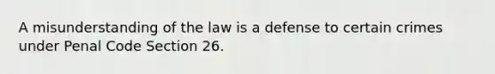 A misunderstanding of the law is a defense to certain crimes under Penal Code Section 26.