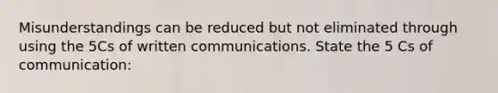 Misunderstandings can be reduced but not eliminated through using the 5Cs of written communications. State the 5 Cs of communication: