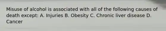 Misuse of alcohol is associated with all of the following causes of death except: A. Injuries B. Obesity C. Chronic liver disease D. Cancer