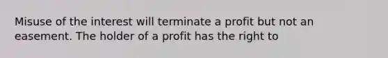 Misuse of the interest will terminate a profit but not an easement. The holder of a profit has the right to