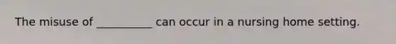 The misuse of __________ can occur in a nursing home setting.