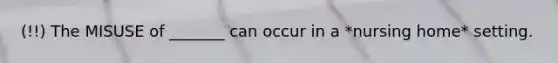 (!!) The MISUSE of _______ can occur in a *nursing home* setting.