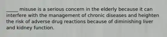 _____ misuse is a serious concern in the elderly because it can interfere with the management of chronic diseases and heighten the risk of adverse drug reactions because of diminishing liver and kidney function.