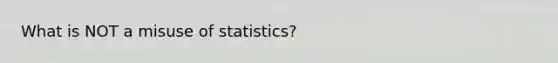 What is NOT a misuse of statistics?