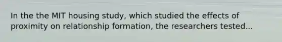 In the the MIT housing study, which studied the effects of proximity on relationship formation, the researchers tested...