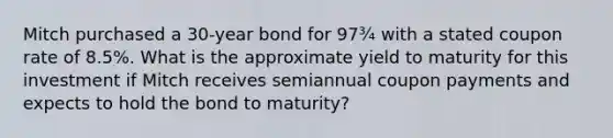 Mitch purchased a 30-year bond for 97¾ with a stated coupon rate of 8.5%. What is the approximate yield to maturity for this investment if Mitch receives semiannual coupon payments and expects to hold the bond to maturity?