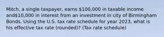 Mitch, a single taxpayer, earns 100,000 in taxable income and10,000 in interest from an investment in city of Birmingham Bonds. Using the U.S. tax rate schedule for year 2023, what is his effective tax rate (rounded)? (Tax rate schedule)