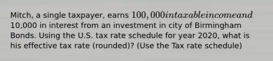 Mitch, a single taxpayer, earns 100,000 in taxable income and10,000 in interest from an investment in city of Birmingham Bonds. Using the U.S. tax rate schedule for year 2020, what is his effective tax rate (rounded)? (Use the Tax rate schedule)