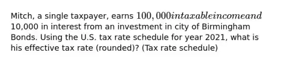 Mitch, a single taxpayer, earns 100,000 in taxable income and10,000 in interest from an investment in city of Birmingham Bonds. Using the U.S. tax rate schedule for year 2021, what is his effective tax rate (rounded)? (Tax rate schedule)