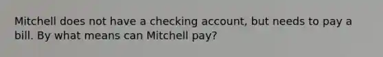 Mitchell does not have a checking account, but needs to pay a bill. By what means can Mitchell pay?