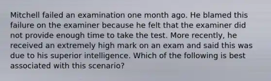 Mitchell failed an examination one month ago. He blamed this failure on the examiner because he felt that the examiner did not provide enough time to take the test. More recently, he received an extremely high mark on an exam and said this was due to his superior intelligence. Which of the following is best associated with this scenario?