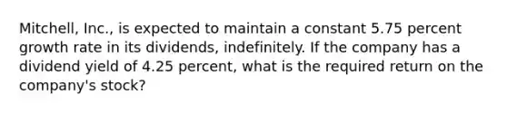 Mitchell, Inc., is expected to maintain a constant 5.75 percent growth rate in its dividends, indefinitely. If the company has a dividend yield of 4.25 percent, what is the required return on the company's stock?