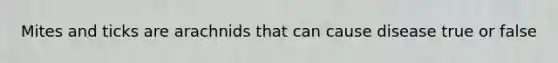 Mites and ticks are arachnids that can cause disease true or false