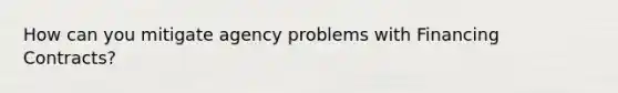 How can you mitigate agency problems with Financing Contracts?