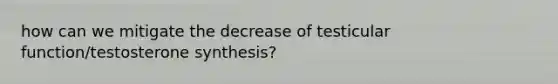 how can we mitigate the decrease of testicular function/testosterone synthesis?