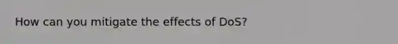 How can you mitigate the effects of DoS?