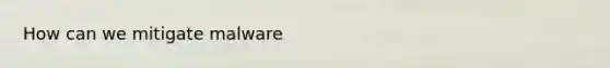 How can we mitigate malware