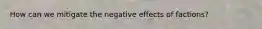 How can we mitigate the negative effects of factions?