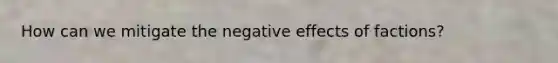 How can we mitigate the negative effects of factions?