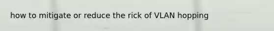 how to mitigate or reduce the rick of VLAN hopping