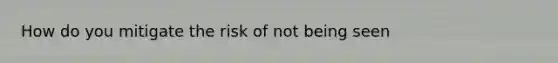 How do you mitigate the risk of not being seen