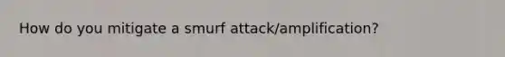 How do you mitigate a smurf attack/amplification?