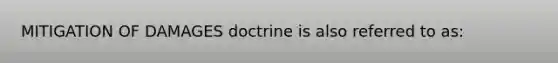 MITIGATION OF DAMAGES doctrine is also referred to as: