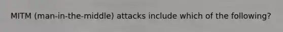 MITM (man-in-the-middle) attacks include which of the following?