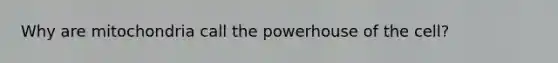 Why are mitochondria call the powerhouse of the cell?