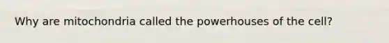 Why are mitochondria called the powerhouses of the cell?