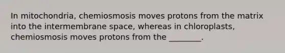 In mitochondria, chemiosmosis moves protons from the matrix into the intermembrane space, whereas in chloroplasts, chemiosmosis moves protons from the ________.