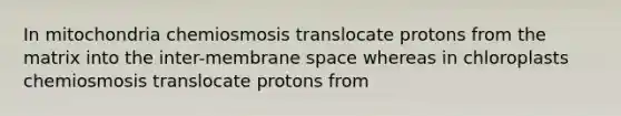 In mitochondria chemiosmosis translocate protons from the matrix into the inter-membrane space whereas in chloroplasts chemiosmosis translocate protons from