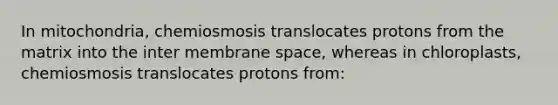 In mitochondria, chemiosmosis translocates protons from the matrix into the inter membrane space, whereas in chloroplasts, chemiosmosis translocates protons from: