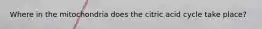 Where in the mitochondria does the citric acid cycle take place?