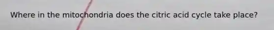 Where in the mitochondria does the citric acid cycle take place?