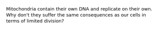 Mitochondria contain their own DNA and replicate on their own. Why don't they suffer the same consequences as our cells in terms of limited division?