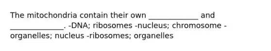 The mitochondria contain their own _____________ and ______________. -DNA; ribosomes -nucleus; chromosome -organelles; nucleus -ribosomes; organelles