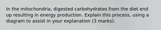 In the mitochondria, digested carbohydrates from the diet end up resulting in energy production. Explain this process, using a diagram to assist in your explanation (3 marks).