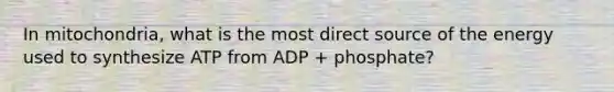 In mitochondria, what is the most direct source of the energy used to synthesize ATP from ADP + phosphate?