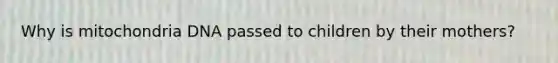 Why is mitochondria DNA passed to children by their mothers?