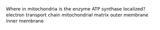 Where in mitochondria is the enzyme ATP synthase localized? electron transport chain mitochondrial matrix outer membrane inner membrane