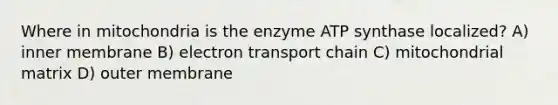 Where in mitochondria is the enzyme ATP synthase localized? A) inner membrane B) electron transport chain C) mitochondrial matrix D) outer membrane