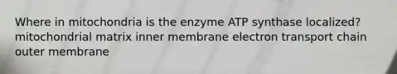 Where in mitochondria is the enzyme ATP synthase localized? mitochondrial matrix inner membrane electron transport chain outer membrane